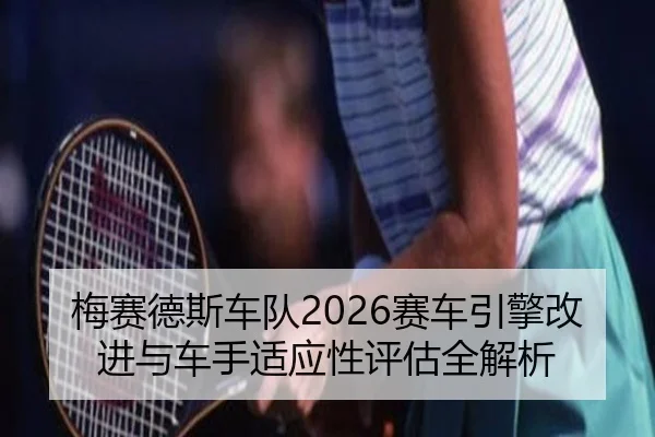 梅赛德斯车队2026赛车引擎改进与车手适应性评估全解析